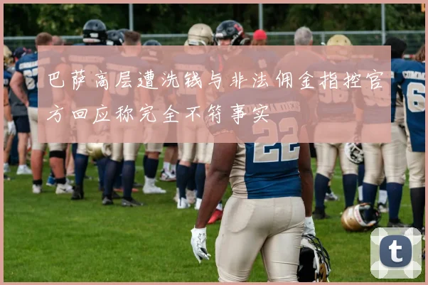 巴萨高层遭洗钱与非法佣金指控官方回应称完全不符事实