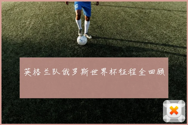 英格兰队俄罗斯世界杯征程全回顾