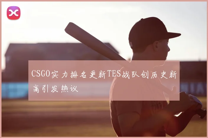 CSGO实力排名更新TES战队创历史新高引发热议