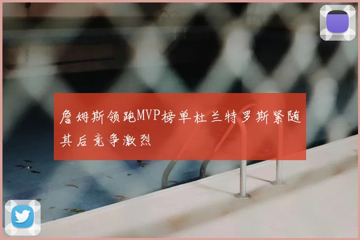 詹姆斯领跑MVP榜单杜兰特罗斯紧随其后竞争激烈