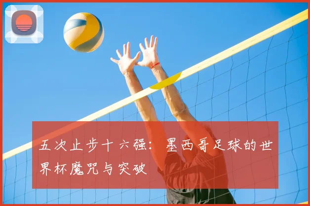 五次止步十六强:墨西哥足球的世界杯魔咒与突破