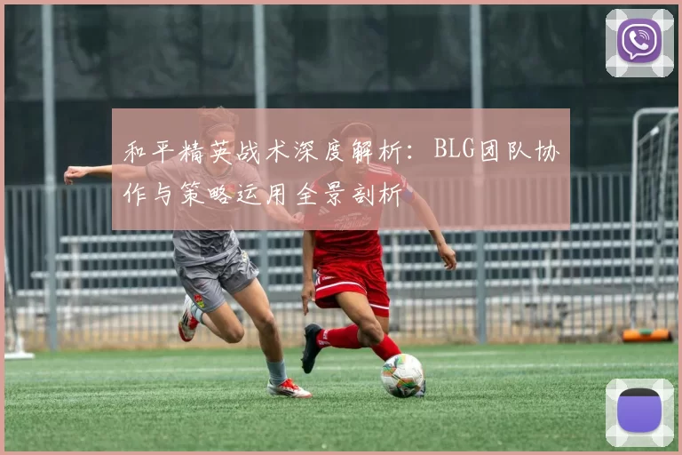 和平精英战术深度解析：BLG团队协作与策略运用全景剖析