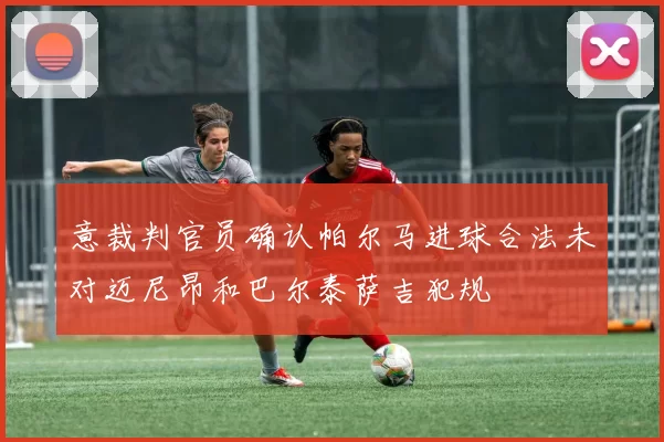 意裁判官员确认帕尔马进球合法未对迈尼昂和巴尔泰萨吉犯规