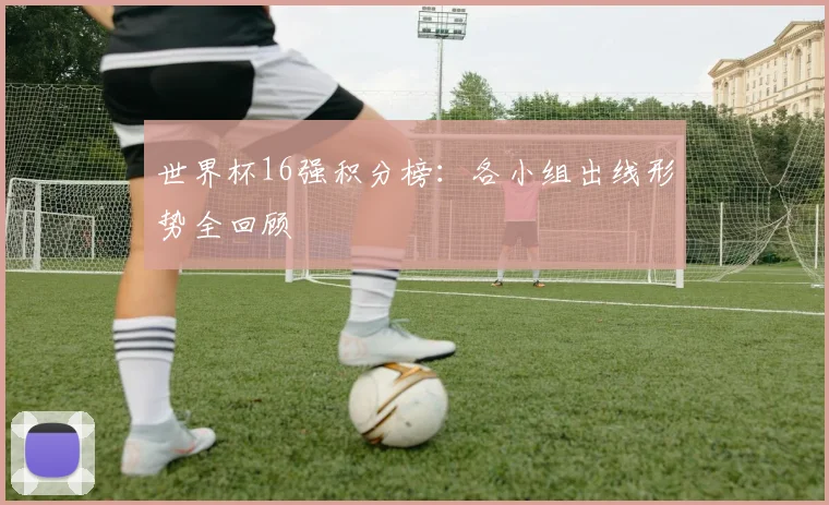 世界杯16强积分榜：各小组出线形势全回顾