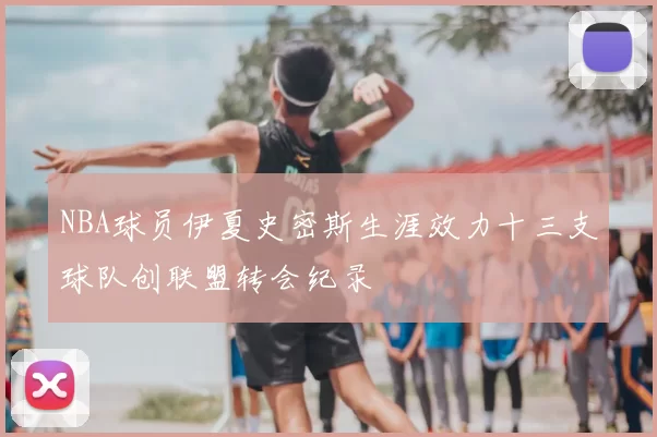 NBA球员伊夏史密斯生涯效力十三支球队创联盟转会纪录