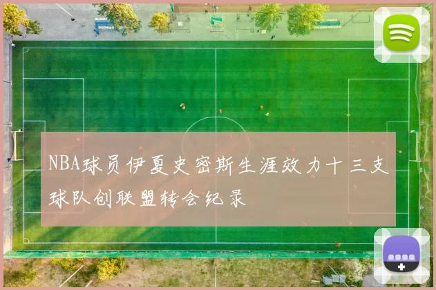 NBA球员伊夏史密斯生涯效力十三支球队创联盟转会纪录