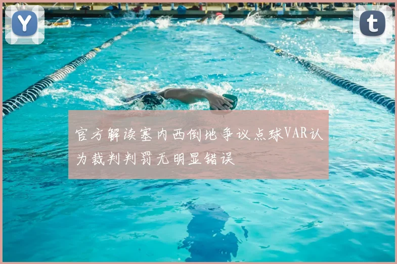 官方解读塞内西倒地争议点球VAR认为裁判判罚无明显错误