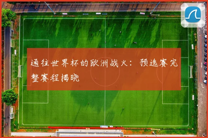 通往世界杯的欧洲战火：预选赛完整赛程揭晓