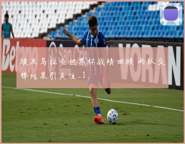 埃及乌拉圭世界杯战绩回顾 两队交锋结果引关注_1