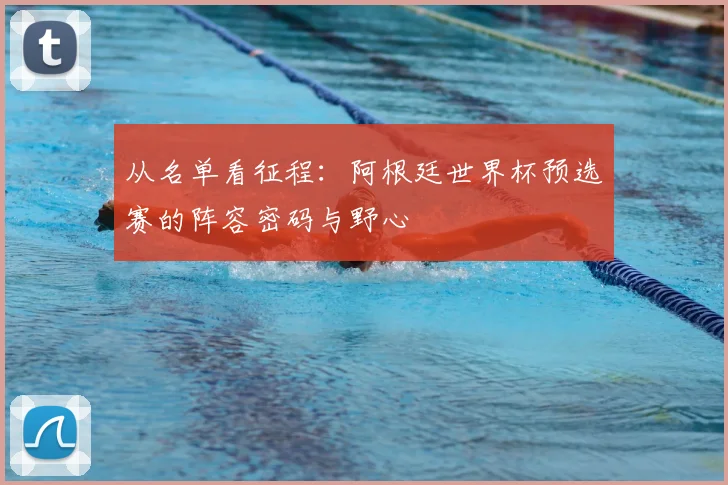 从名单看征程：阿根廷世界杯预选赛的阵容密码与野心