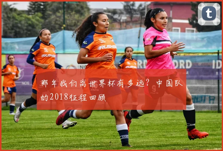 那年我们离世界杯有多远？中国队的2018征程回顾
