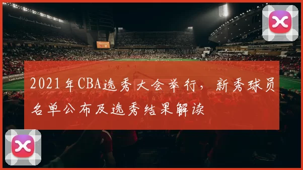 2021年CBA选秀大会举行，新秀球员名单公布及选秀结果解读