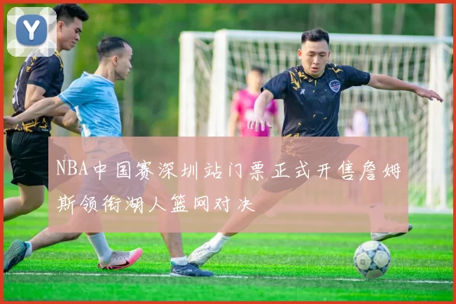 NBA中国赛深圳站门票正式开售詹姆斯领衔湖人篮网对决