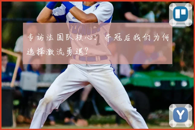 专访法国队核心：夺冠后我们为何选择激流勇退？