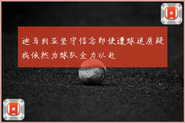 迪马利亚坚守信念即使遭球迷质疑我依然为球队全力以赴