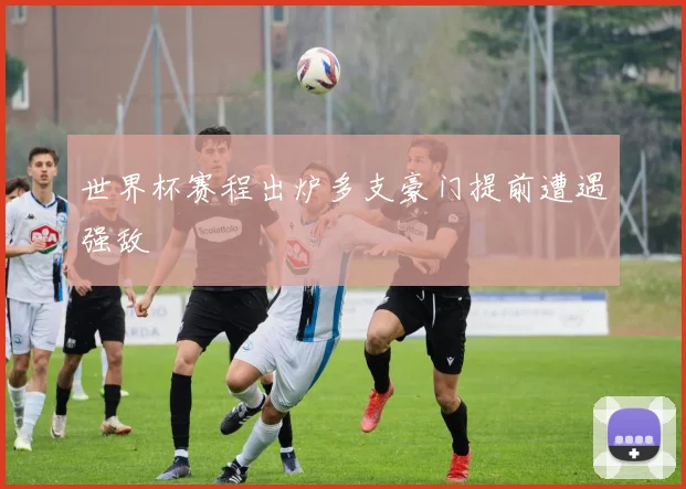 世界杯赛程出炉多支豪门提前遭遇强敌