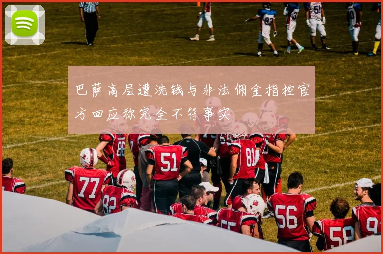 巴萨高层遭洗钱与非法佣金指控官方回应称完全不符事实
