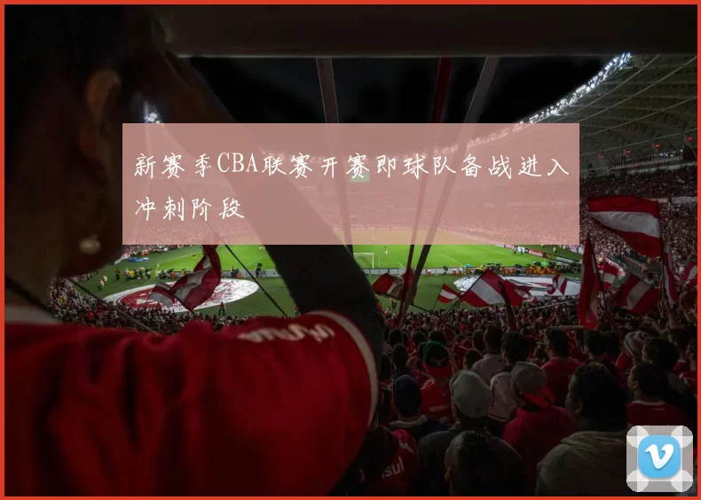 新赛季CBA联赛开赛即球队备战进入冲刺阶段