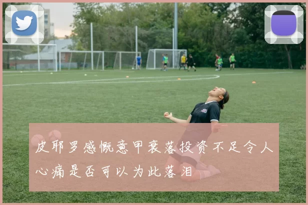 皮耶罗感慨意甲衰落投资不足令人心痛是否可以为此落泪