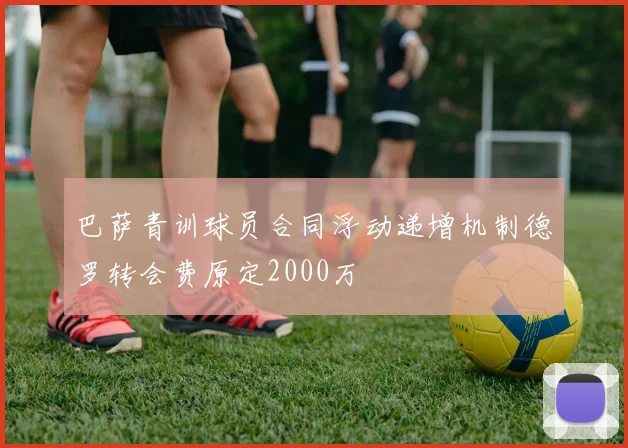 巴萨青训球员合同浮动递增机制德罗转会费原定2000万