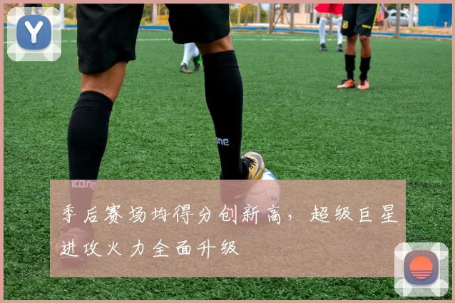 季后赛场均得分创新高，超级巨星进攻火力全面升级
