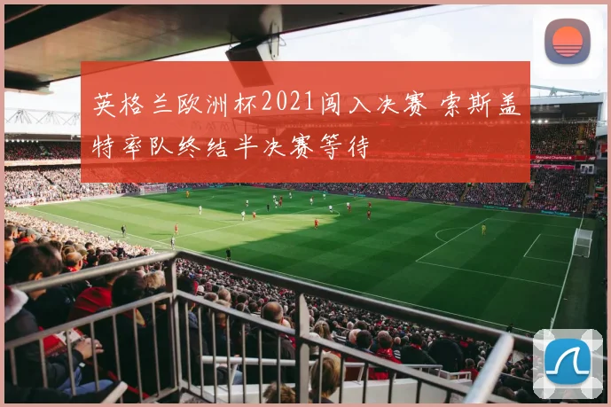 英格兰欧洲杯2021闯入决赛 索斯盖特率队终结半决赛等待