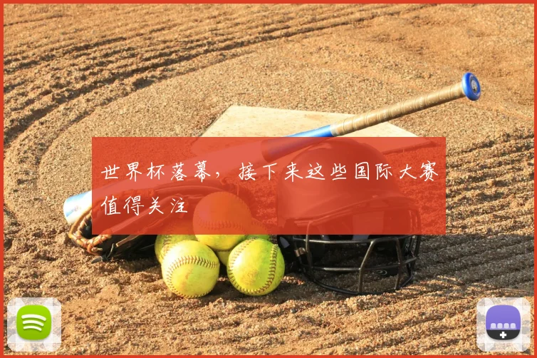世界杯落幕，接下来这些国际大赛值得关注