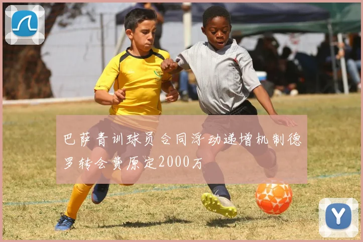 巴萨青训球员合同浮动递增机制德罗转会费原定2000万