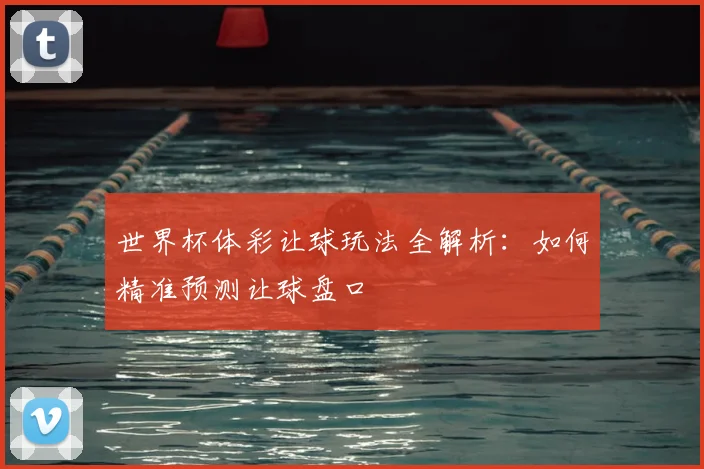 世界杯体彩让球玩法全解析：如何精准预测让球盘口