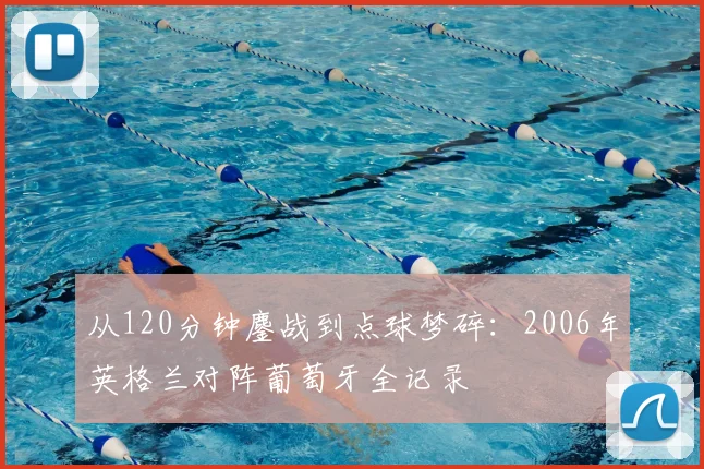 从120分钟鏖战到点球梦碎:2006年英格兰对阵葡萄牙全记录