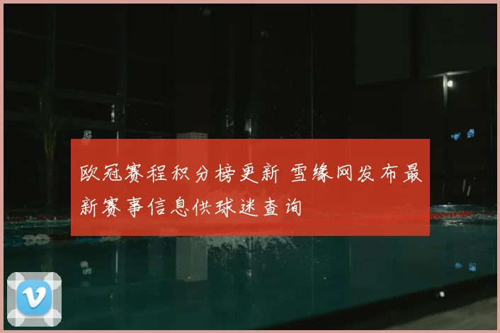欧冠赛程积分榜更新 雪缘网发布最新赛事信息供球迷查询