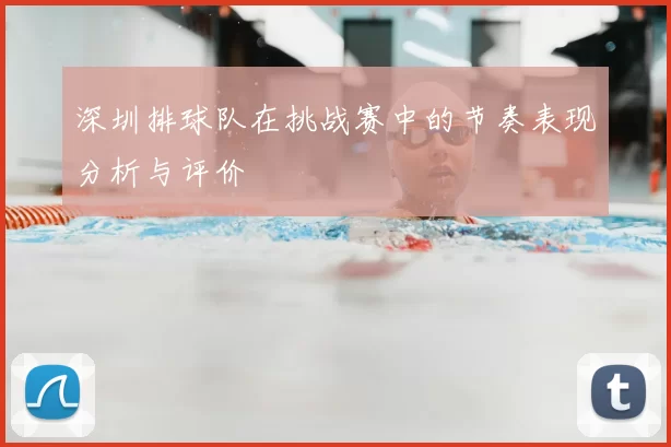 深圳排球队在挑战赛中的节奏表现分析与评价