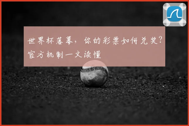 世界杯落幕,你的彩票如何兑奖?官方机制一文读懂