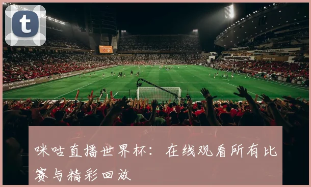 咪咕直播世界杯:在线观看所有比赛与精彩回放