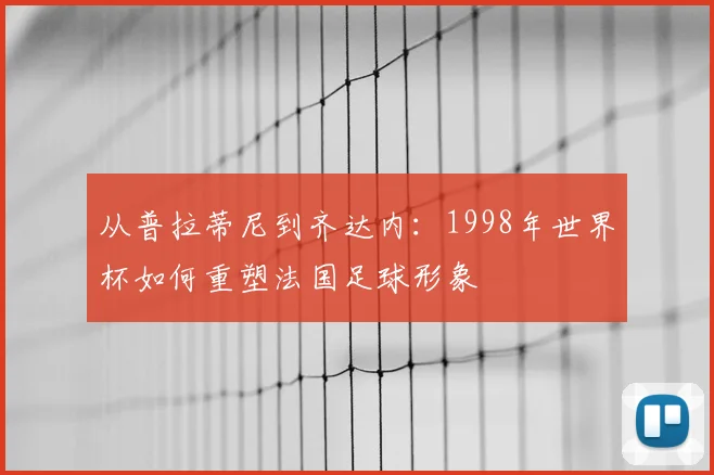 从普拉蒂尼到齐达内：1998年世界杯如何重塑法国足球形象