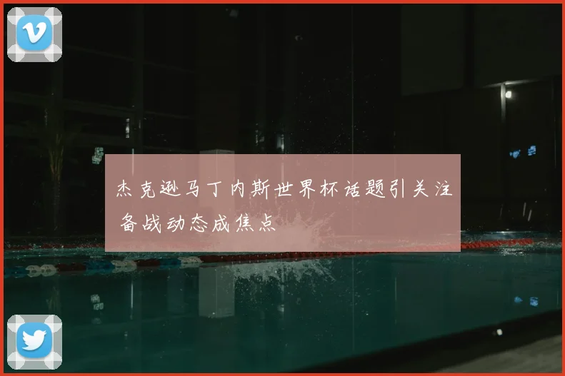 杰克逊马丁内斯世界杯话题引关注 备战动态成焦点