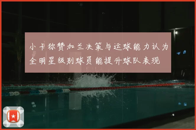 小卡称赞加兰决策与运球能力认为全明星级别球员能提升球队表现