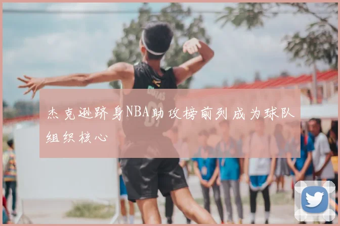 杰克逊跻身NBA助攻榜前列成为球队组织核心
