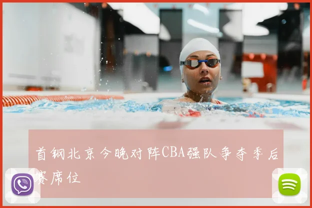 首钢北京今晚对阵CBA强队争夺季后赛席位