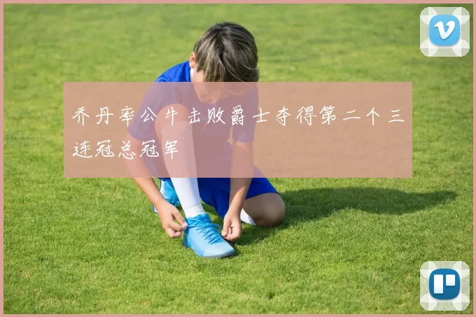 乔丹率公牛击败爵士夺得第二个三连冠总冠军