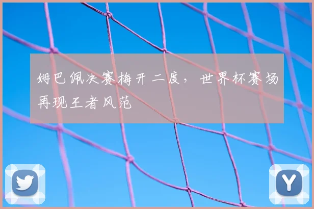 姆巴佩决赛梅开二度,世界杯赛场再现王者风范
