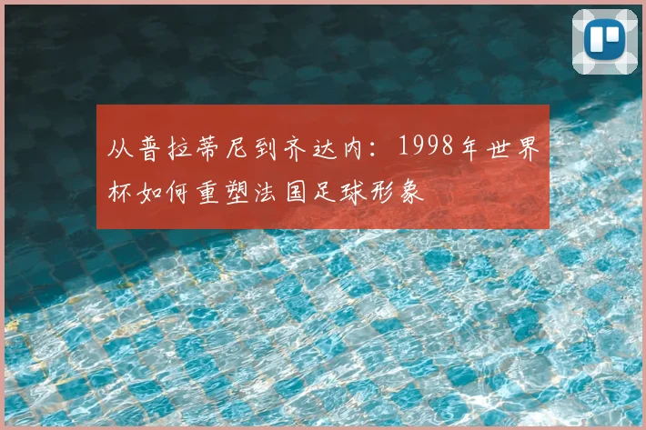 从普拉蒂尼到齐达内：1998年世界杯如何重塑法国足球形象