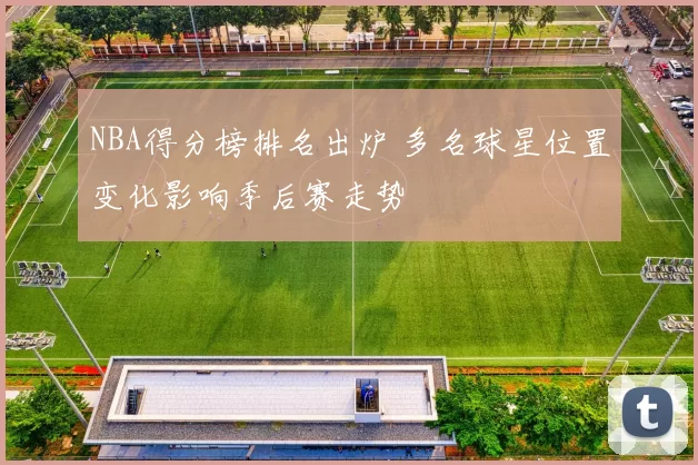 NBA得分榜排名出炉 多名球星位置变化影响季后赛走势