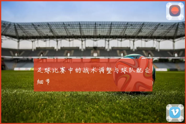 足球比赛中的战术调整与球队配合细节
