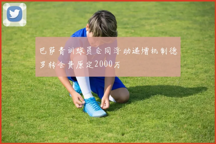 巴萨青训球员合同浮动递增机制德罗转会费原定2000万