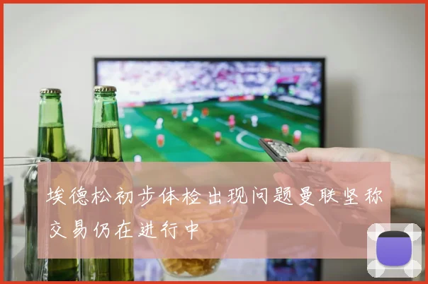 埃德松初步体检出现问题曼联坚称交易仍在进行中