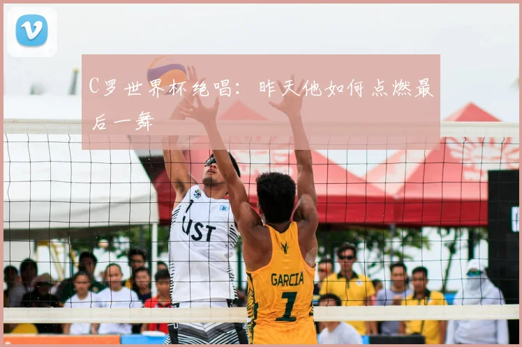 C罗世界杯绝唱：昨天他如何点燃最后一舞