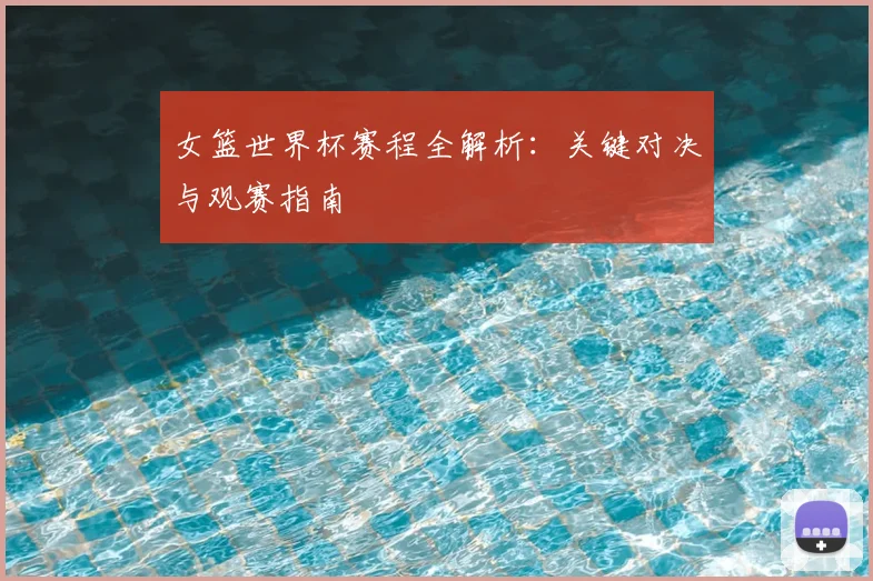 女篮世界杯赛程全解析：关键对决与观赛指南