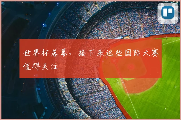 世界杯落幕，接下来这些国际大赛值得关注