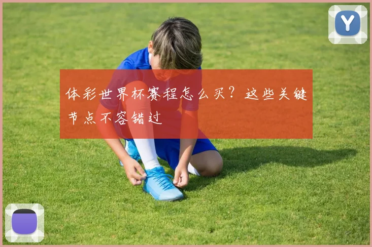 体彩世界杯赛程怎么买?这些关键节点不容错过